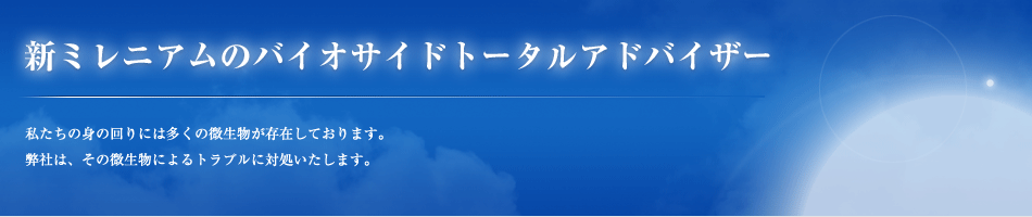 新ミレニアムのバイオハザードトータルアドバイザー／私たちの身の回りには多くの微生物が存在しております。弊社は、その微生物によるトラブルに対処いたします。